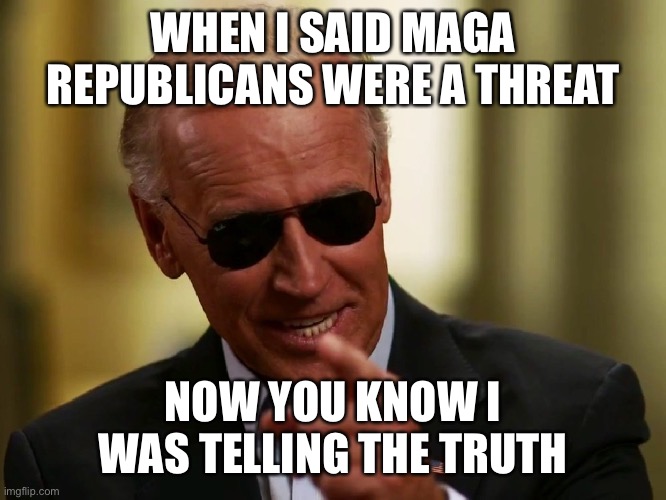 Cool Joe Biden | WHEN I SAID MAGA REPUBLICANS WERE A THREAT; NOW YOU KNOW I WAS TELLING THE TRUTH | image tagged in cool joe biden | made w/ Imgflip meme maker