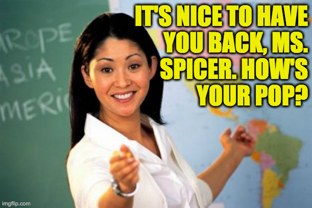 Unhelpful High School Teacher Meme | IT'S NICE TO HAVE
YOU BACK, MS.
SPICER. HOW'S
YOUR POP? | image tagged in memes,unhelpful high school teacher | made w/ Imgflip meme maker