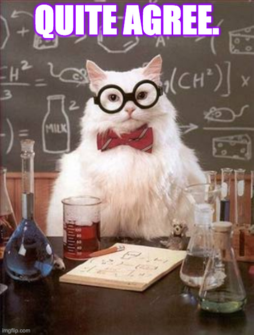 Science Cat Good Day | QUITE AGREE. | image tagged in science cat good day | made w/ Imgflip meme maker