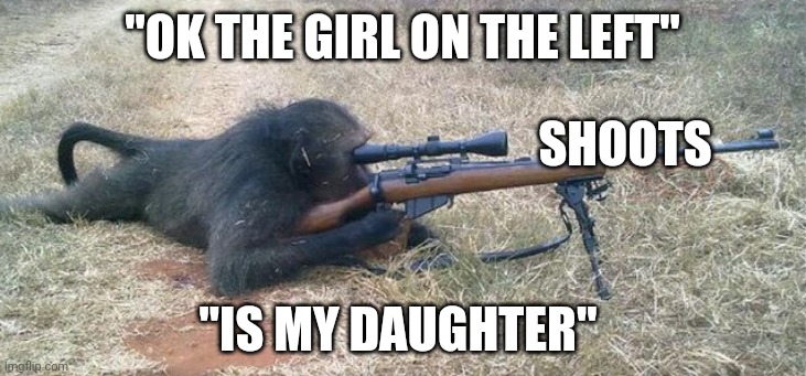 Oops | "OK THE GIRL ON THE LEFT"; SHOOTS; "IS MY DAUGHTER" | image tagged in sniper monkey,memes,the one on the left,hitman | made w/ Imgflip meme maker