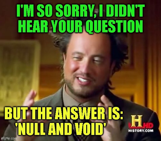 Ancient Aliens Meme | I'M SO SORRY, I DIDN'T
HEAR YOUR QUESTION; BUT THE ANSWER IS:
    'NULL AND VOID' | image tagged in memes,ancient aliens | made w/ Imgflip meme maker