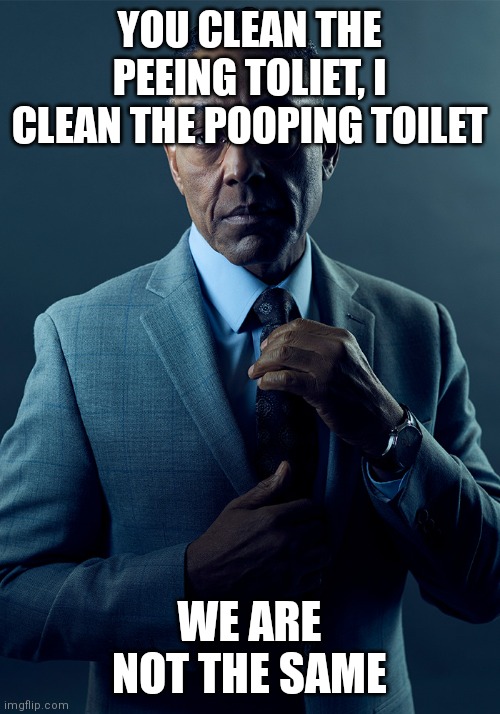 We are not the same | YOU CLEAN THE PEEING TOLIET, I CLEAN THE POOPING TOILET; WE ARE NOT THE SAME | image tagged in we are not the same | made w/ Imgflip meme maker