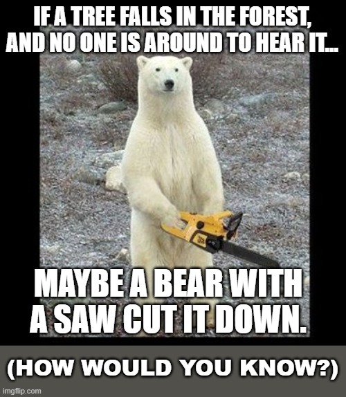 Now We Know How Trees Fall On Their Own When People Aren't Around | IF A TREE FALLS IN THE FOREST, AND NO ONE IS AROUND TO HEAR IT... MAYBE A BEAR WITH A SAW CUT IT DOWN. (HOW WOULD YOU KNOW?) | image tagged in memes,chainsaw bear,humor,animal memes,fun,funny | made w/ Imgflip meme maker