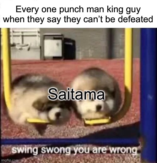 SWING SWONG YOU ARE WRONG | Every one punch man king guy when they say they can’t be defeated; Saitama | image tagged in swing swong you are wrong | made w/ Imgflip meme maker