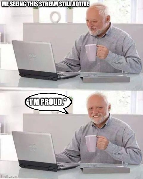 I’m so proud of you. | ME SEEING THIS STREAM STILL ACTIVE; “I’M PROUD.” | image tagged in memes,hide the pain harold | made w/ Imgflip meme maker