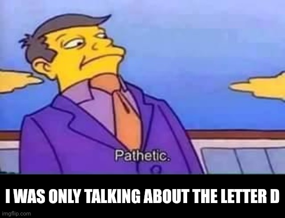 skinner pathetic | I WAS ONLY TALKING ABOUT THE LETTER D | image tagged in skinner pathetic | made w/ Imgflip meme maker