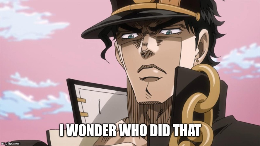 Jotaro Kujo Face | I WONDER WHO DID THAT | image tagged in jotaro kujo face | made w/ Imgflip meme maker