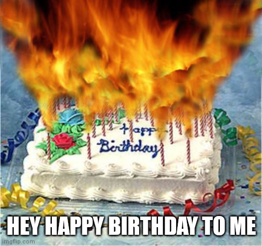 I'm fifteen now if any ignorant kids call me 9 in my next argument | HEY HAPPY BIRTHDAY TO ME | image tagged in flaming birthday cake | made w/ Imgflip meme maker