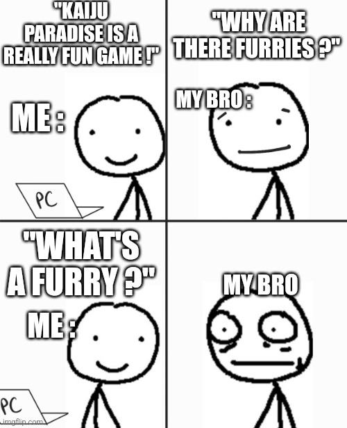 Oh boy he don't know | "KAIJU PARADISE IS A REALLY FUN GAME !"; "WHY ARE THERE FURRIES ?"; MY BRO :; ME :; "WHAT'S A FURRY ?"; MY BRO; ME : | image tagged in oh boy he don't know,furry memes,stickman,innocent | made w/ Imgflip meme maker