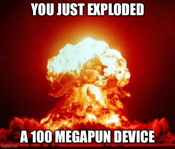 Nuke | YOU JUST EXPLODED; A 100 MEGAPUN DEVICE | image tagged in nuke | made w/ Imgflip meme maker