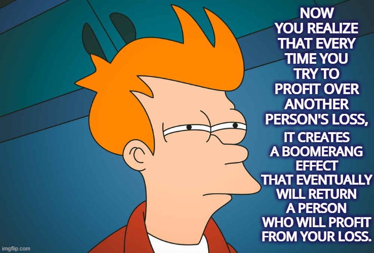 Capitalism is just wrong duh |  NOW YOU REALIZE THAT EVERY TIME YOU TRY TO PROFIT OVER ANOTHER PERSON'S LOSS, IT CREATES A BOOMERANG EFFECT THAT EVENTUALLY WILL RETURN A PERSON WHO WILL PROFIT FROM YOUR LOSS. | image tagged in marketing position,scumbag job market,resources,scarcity,lies,schemes | made w/ Imgflip meme maker