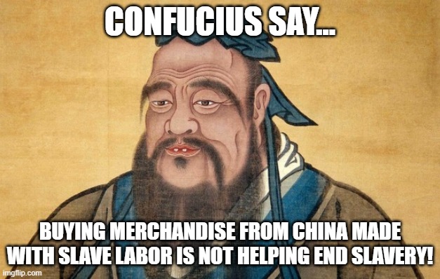 Stop Buying Anything From China | CONFUCIUS SAY... BUYING MERCHANDISE FROM CHINA MADE WITH SLAVE LABOR IS NOT HELPING END SLAVERY! | image tagged in confucius says,memes,so true,makes sense,common sense,slavery | made w/ Imgflip meme maker