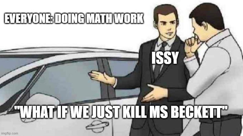 Car Salesman Slaps Roof Of Car | EVERYONE: DOING MATH WORK; ISSY; "WHAT IF WE JUST KILL MS BECKETT" | image tagged in memes,car salesman slaps roof of car | made w/ Imgflip meme maker