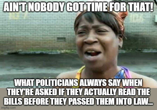 Political Laziness | AIN'T NOBODY GOT TIME FOR THAT! WHAT POLITICIANS ALWAYS SAY WHEN THEY'RE ASKED IF THEY ACTUALLY READ THE BILLS BEFORE THEY PASSED THEM INTO LAW... | image tagged in memes,ain't nobody got time for that,so true,politics,politicians,corruption | made w/ Imgflip meme maker