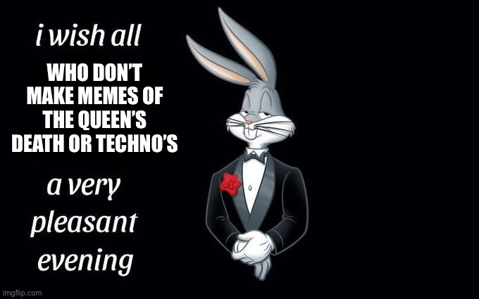 I wish all the X a very pleasant evening | WHO DON’T MAKE MEMES OF THE QUEEN’S DEATH OR TECHNO’S | image tagged in i wish all the x a very pleasant evening | made w/ Imgflip meme maker
