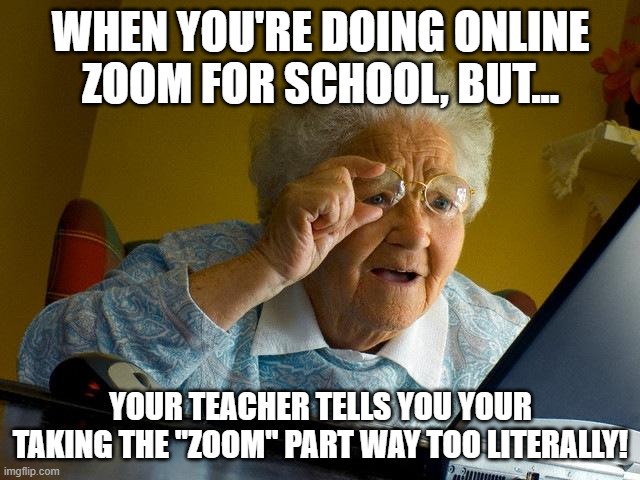 Zoom Out, Zoom Out! | WHEN YOU'RE DOING ONLINE ZOOM FOR SCHOOL, BUT... YOUR TEACHER TELLS YOU YOUR TAKING THE "ZOOM" PART WAY TOO LITERALLY! | image tagged in memes,grandma finds the internet,online school,zoom,whoa,too much | made w/ Imgflip meme maker