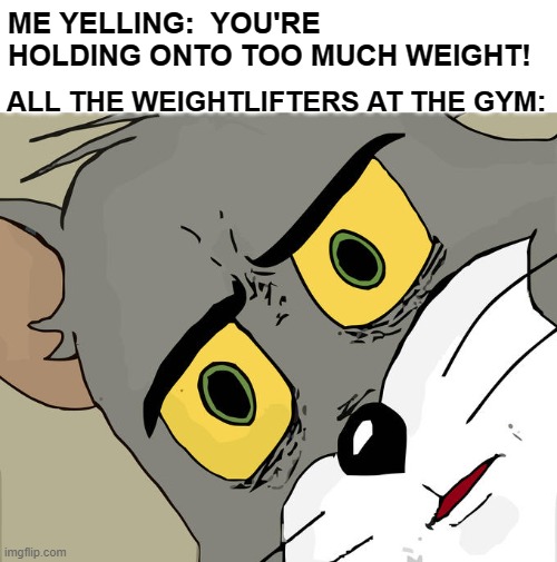 Too Much Weight | ME YELLING:  YOU'RE HOLDING ONTO TOO MUCH WEIGHT! ALL THE WEIGHTLIFTERS AT THE GYM: | image tagged in memes,unsettled tom,funny,humor,double meaning,weight lifting | made w/ Imgflip meme maker