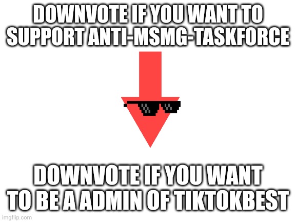 Remember. Don't upvote or go commit dieThis is not an harassment | DOWNVOTE IF YOU WANT TO SUPPORT ANTI-MSMG-TASKFORCE; DOWNVOTE IF YOU WANT TO BE A ADMIN OF TIKTOKBEST | image tagged in blank white template | made w/ Imgflip meme maker