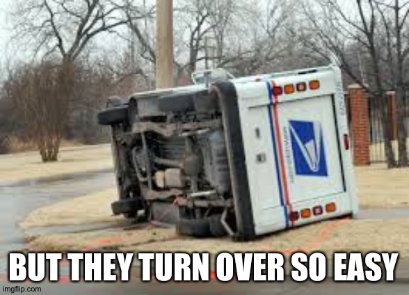Overturned Mail Truck | BUT THEY TURN OVER SO EASY | image tagged in overturned mail truck | made w/ Imgflip meme maker