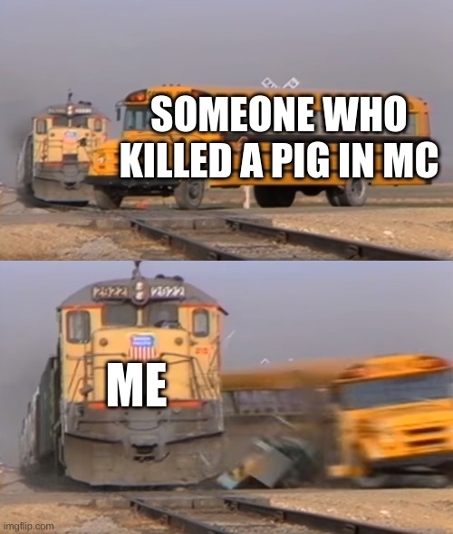 lol | SOMEONE WHO KILLED A PIG IN MC; ME | image tagged in a train hitting a school bus,pig,minecraft | made w/ Imgflip meme maker