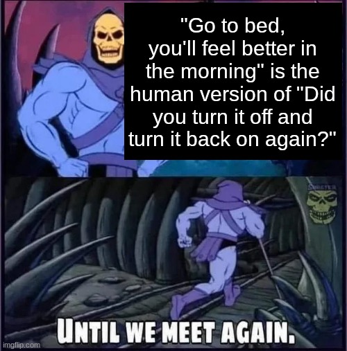 brooooo | "Go to bed, you'll feel better in the morning" is the human version of "Did you turn it off and turn it back on again?" | image tagged in until we meet again | made w/ Imgflip meme maker