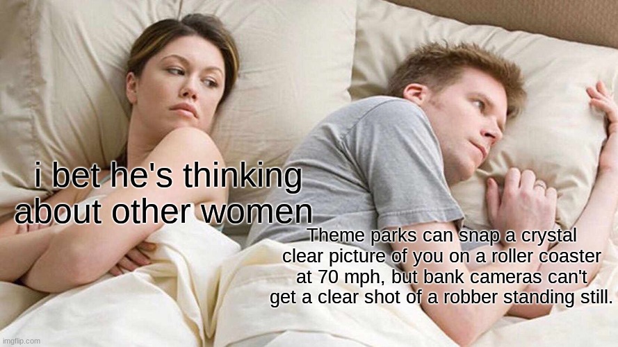 I Bet He's Thinking About Other Women |  i bet he's thinking about other women; Theme parks can snap a crystal clear picture of you on a roller coaster at 70 mph, but bank cameras can't get a clear shot of a robber standing still. | image tagged in memes,i bet he's thinking about other women | made w/ Imgflip meme maker