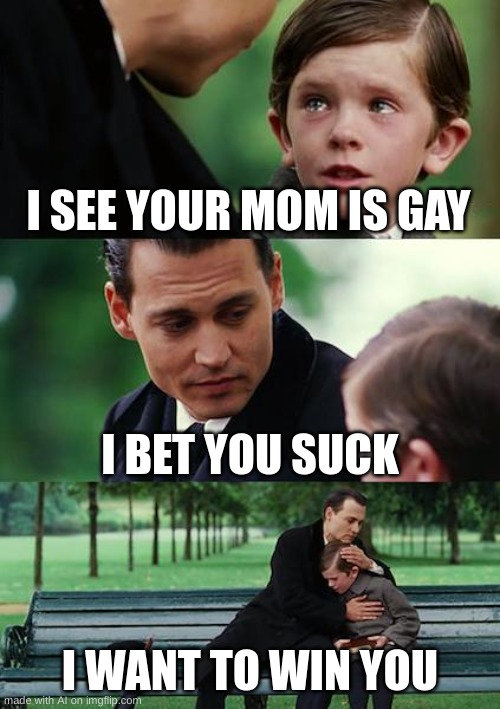 Finding Neverland Meme | I SEE YOUR MOM IS GAY; I BET YOU SUCK; I WANT TO WIN YOU | image tagged in memes,finding neverland | made w/ Imgflip meme maker