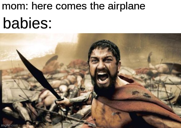 free Utap | mom: here comes the airplane; babies: | image tagged in memes,sparta leonidas | made w/ Imgflip meme maker