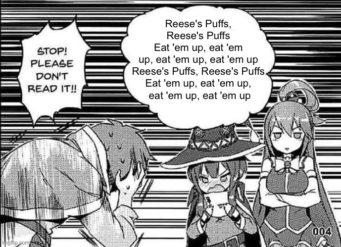 Megumin reading | Reese's Puffs, Reese's Puffs
Eat 'em up, eat 'em up, eat 'em up, eat 'em up
Reese's Puffs, Reese's Puffs
Eat 'em up, eat 'em up,
 eat 'em up, eat 'em up | image tagged in megumin reading | made w/ Imgflip meme maker