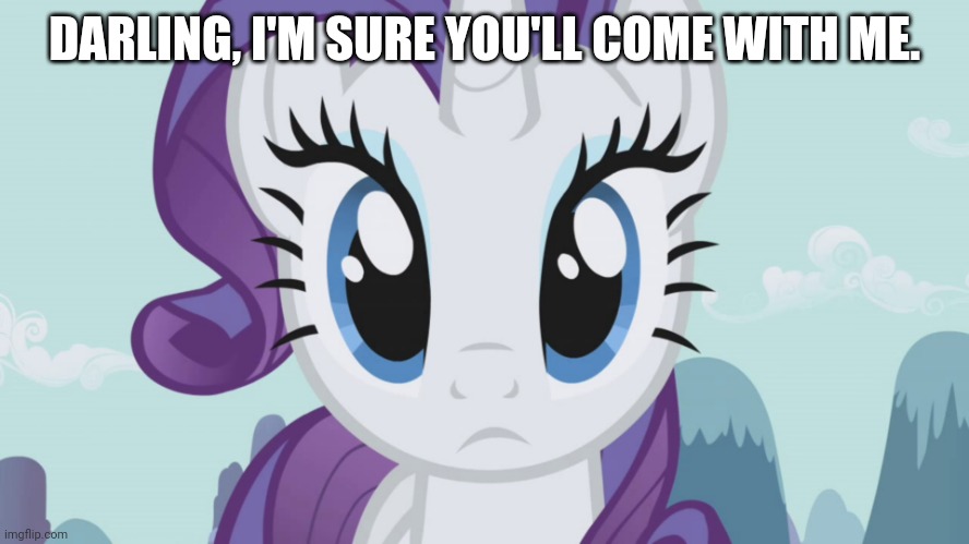 Stareful Rarity (MLP) | DARLING, I'M SURE YOU'LL COME WITH ME. | image tagged in stareful rarity mlp | made w/ Imgflip meme maker