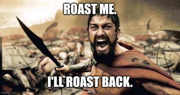 Sparta Leonidas | ROAST ME. I'LL ROAST BACK. | image tagged in memes,sparta leonidas | made w/ Imgflip meme maker