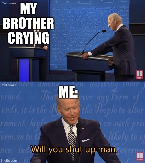 Biden - Will you shut up man | MY BROTHER CRYING; ME: | image tagged in biden - will you shut up man | made w/ Imgflip meme maker