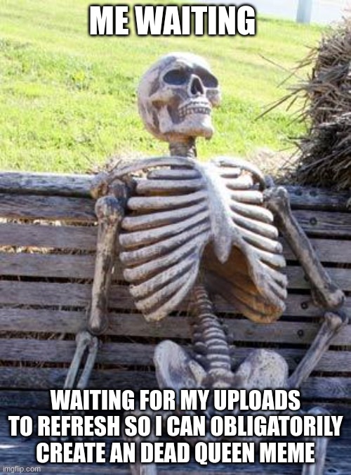Waiting Skeleton | ME WAITING; WAITING FOR MY UPLOADS TO REFRESH SO I CAN OBLIGATORILY CREATE AN DEAD QUEEN MEME | image tagged in memes,waiting skeleton | made w/ Imgflip meme maker
