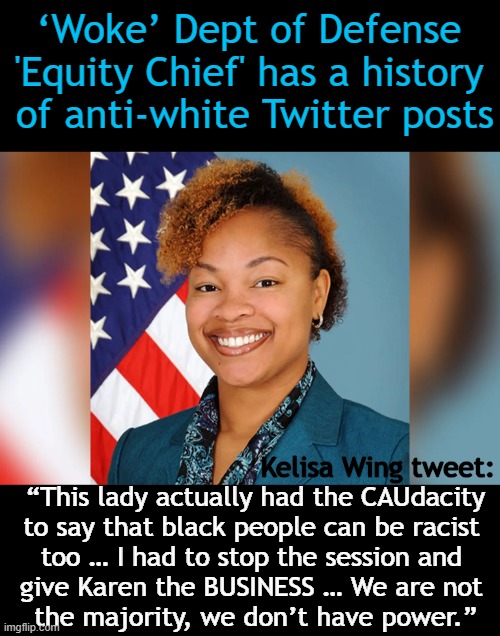 "I'm exhausted with these white folx...." | ‘Woke’ Dept of Defense 
'Equity Chief' has a history 
of anti-white Twitter posts; Kelisa Wing tweet:; “This lady actually had the CAUdacity
to say that black people can be racist 
too … I had to stop the session and 
give Karen the BUSINESS … We are not 
the majority, we don’t have power.” | image tagged in politics,woke,dept of defense,racist,haters gonna hate,democrats | made w/ Imgflip meme maker