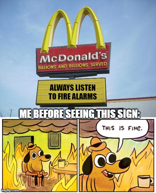 I Saw A Sign That Said This Yesterday | ALWAYS LISTEN TO FIRE ALARMS; ME BEFORE SEEING THIS SIGN: | image tagged in mcdonald's sign,this is fine | made w/ Imgflip meme maker