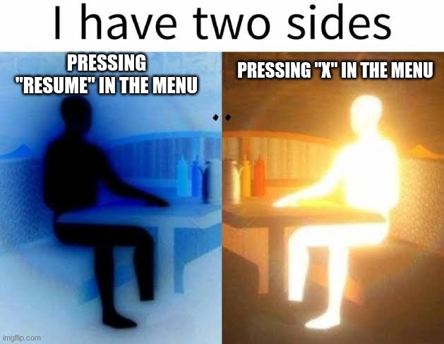 there cannot be peace | PRESSING "RESUME" IN THE MENU; PRESSING "X" IN THE MENU | image tagged in i have two sides,memes,funny,gamer,relatable | made w/ Imgflip meme maker