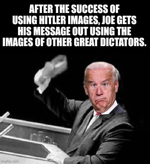 Dictators never change. They make themselves rich and crush individual wealth and freedom. | AFTER THE SUCCESS OF USING HITLER IMAGES, JOE GETS HIS MESSAGE OUT USING THE IMAGES OF OTHER GREAT DICTATORS. | image tagged in nikita khrushchev shoe | made w/ Imgflip meme maker