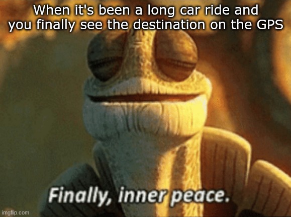 YES | When it's been a long car ride and you finally see the destination on the GPS | image tagged in finally inner peace,memes,funny,relatable,childhood | made w/ Imgflip meme maker