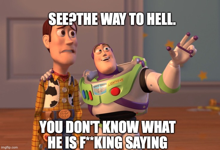 X, X Everywhere Meme | SEE?THE WAY TO HELL. YOU DON'T KNOW WHAT HE IS F**KING SAYING | image tagged in memes,x x everywhere | made w/ Imgflip meme maker