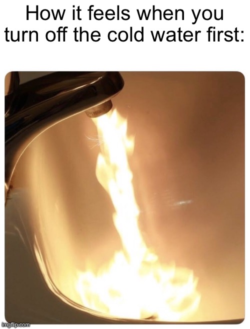 IT BURNS | How it feels when you turn off the cold water first: | image tagged in hot water fire,funny,memes | made w/ Imgflip meme maker