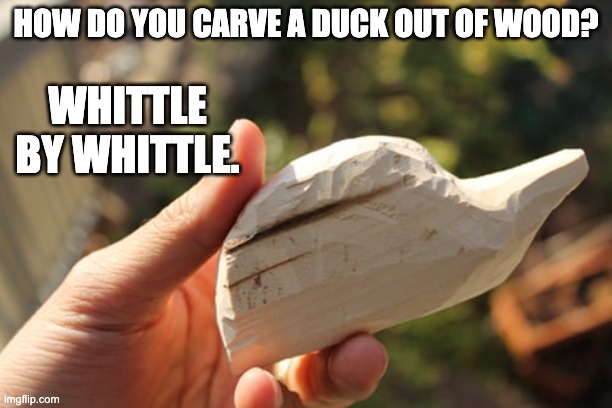 Wood carving | HOW DO YOU CARVE A DUCK OUT OF WOOD? WHITTLE BY WHITTLE. | image tagged in bad pun | made w/ Imgflip meme maker