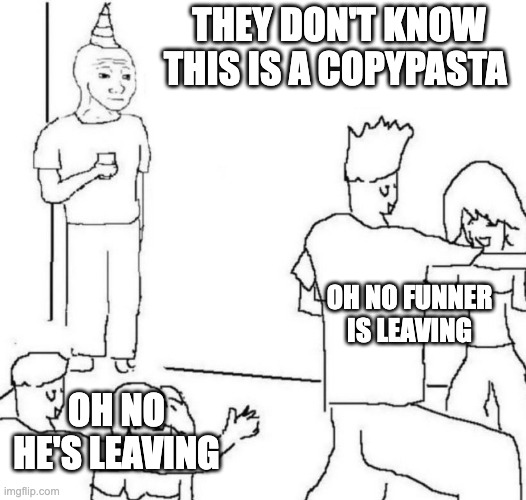 party loner | THEY DON'T KNOW THIS IS A COPYPASTA OH NO FUNNER IS LEAVING OH NO HE'S LEAVING | image tagged in party loner | made w/ Imgflip meme maker