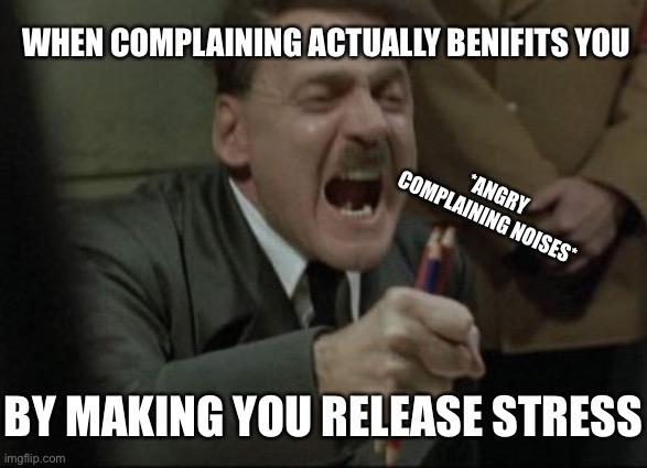 it releases stress tho | WHEN COMPLAINING ACTUALLY BENIFITS YOU; *ANGRY COMPLAINING NOISES*; BY MAKING YOU RELEASE STRESS | image tagged in hitler downfall | made w/ Imgflip meme maker