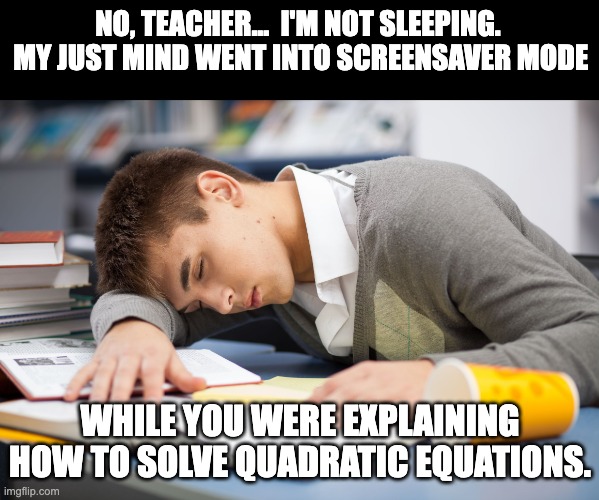 Screensaver | NO, TEACHER...  I'M NOT SLEEPING.  MY JUST MIND WENT INTO SCREENSAVER MODE; WHILE YOU WERE EXPLAINING HOW TO SOLVE QUADRATIC EQUATIONS. | image tagged in sleeping student | made w/ Imgflip meme maker