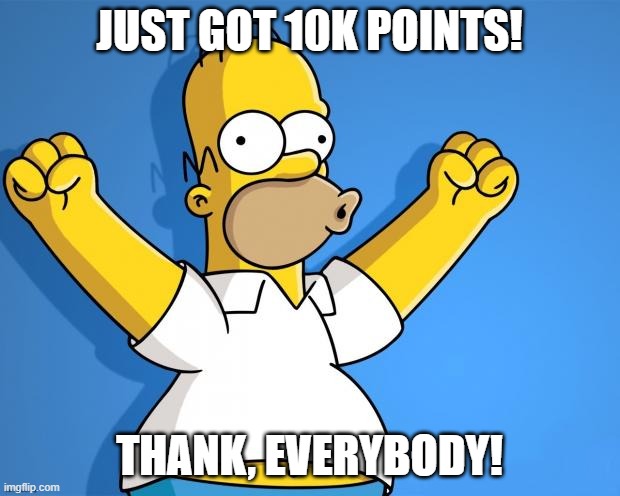 Thanks for everyones help to get here | JUST GOT 10K POINTS! THANK, EVERYBODY! | image tagged in woohoo homer simpson,fun,thank you,imgflip points,memes | made w/ Imgflip meme maker