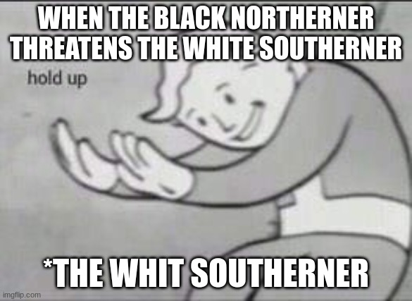 Fallout Hold Up | WHEN THE BLACK NORTHERNER THREATENS THE WHITE SOUTHERNER; *THE WHIT SOUTHERNER | image tagged in fallout hold up | made w/ Imgflip meme maker