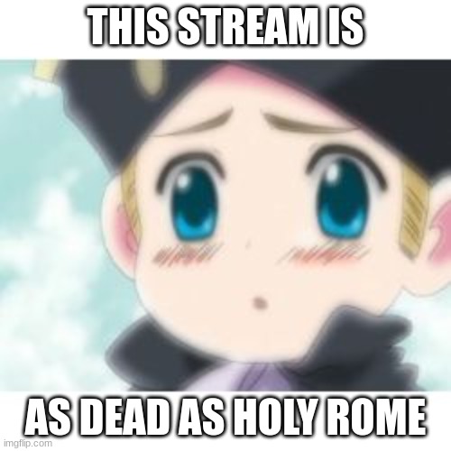 THIS STREAM IS; AS DEAD AS HOLY ROME | image tagged in hetalia | made w/ Imgflip meme maker