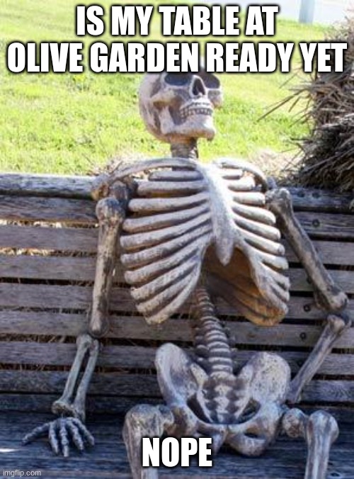 Waiting Skeleton | IS MY TABLE AT OLIVE GARDEN READY YET; NOPE | image tagged in memes,waiting skeleton | made w/ Imgflip meme maker