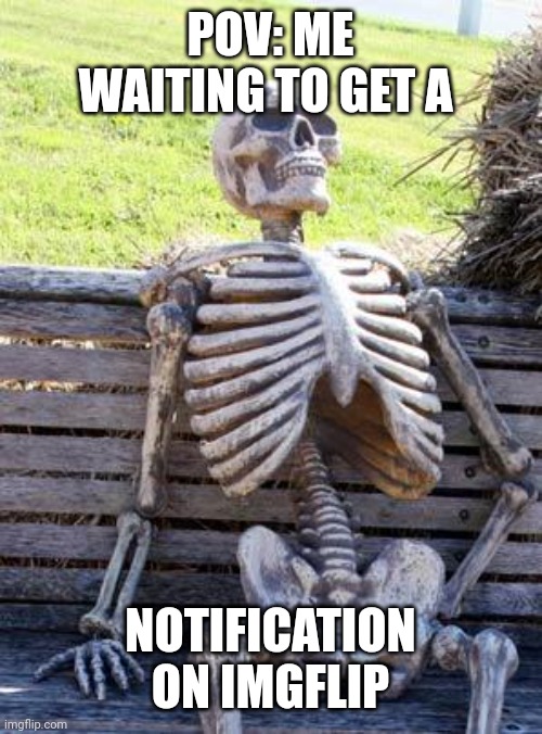 This is so relatable | POV: ME WAITING TO GET A; NOTIFICATION ON IMGFLIP | image tagged in memes,waiting skeleton,why are you reading this | made w/ Imgflip meme maker