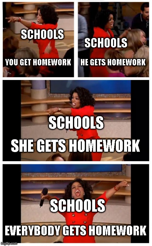 To Much Homework :( | SCHOOLS; SCHOOLS; YOU GET HOMEWORK; HE GETS HOMEWORK; SCHOOLS; SHE GETS HOMEWORK; SCHOOLS; EVERYBODY GETS HOMEWORK | image tagged in memes,oprah you get a car everybody gets a car,school | made w/ Imgflip meme maker